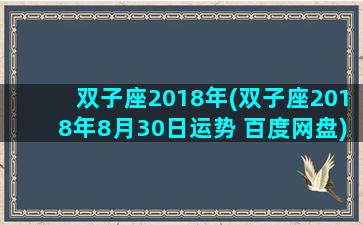 双子座2018年(双子座2018年8月30日运势 百度网盘)